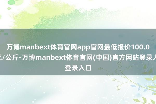 万博manbext体育官网app官网最低报价100.00元/公斤-万博manbext体育官网(中国)官方网站登录入口