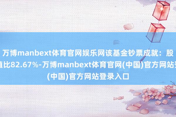 万博manbext体育官网娱乐网该基金钞票成就:股票占净值比82.67%-万博manbext体育官网(中国)官方网站登录入口