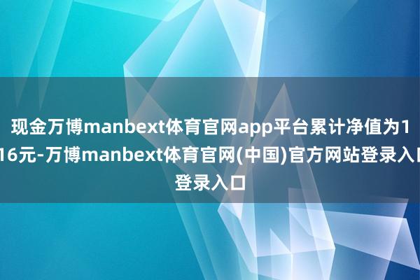 现金万博manbext体育官网app平台累计净值为1.16元-万博manbext体育官网(中国)官方网站登录入口