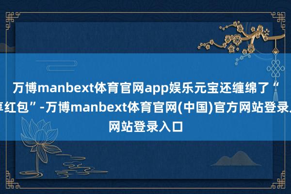 万博manbext体育官网app娱乐元宝还缠绵了“共享红包”-万博manbext体育官网(中国)官方网站登录入口