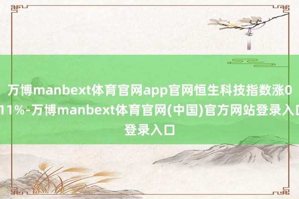 万博manbext体育官网app官网恒生科技指数涨0.11%-万博manbext体育官网(中国)官方网站登录入口