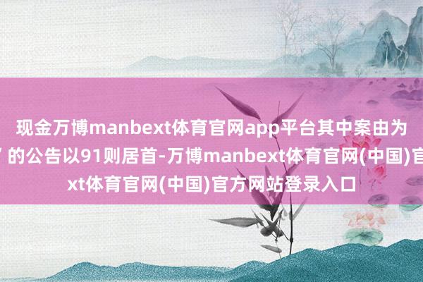 现金万博manbext体育官网app平台其中案由为“生意条约纠纷”的公告以91则居首-万博manbext体育官网(中国)官方网站登录入口