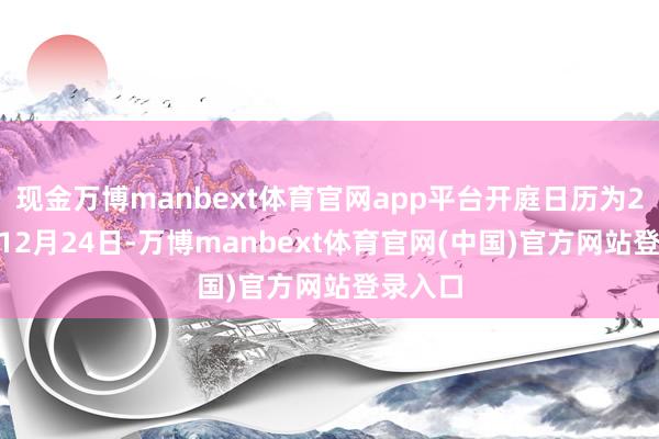 现金万博manbext体育官网app平台开庭日历为2024年12月24日-万博manbext体育官网(中国)官方网站登录入口