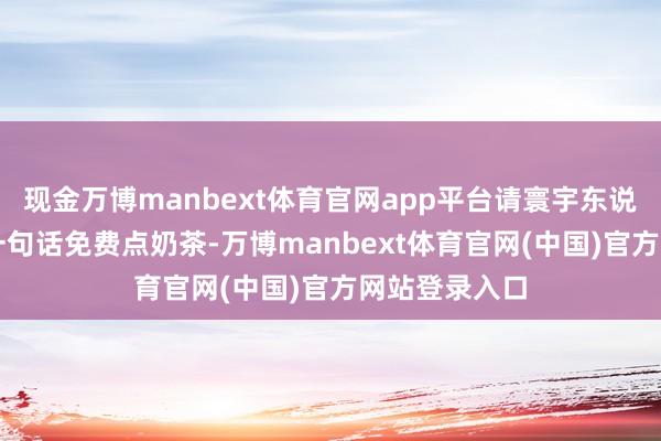 现金万博manbext体育官网app平台请寰宇东说念主民用AI一句话免费点奶茶-万博manbext体育官网(中国)官方网站登录入口