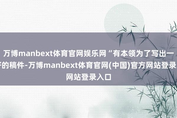 万博manbext体育官网娱乐网“有本领为了写出一派好的稿件-万博manbext体育官网(中国)官方网站登录入口