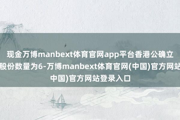 现金万博manbext体育官网app平台香港公确立售的发售股份数量为6-万博manbext体育官网(中国)官方网站登录入口