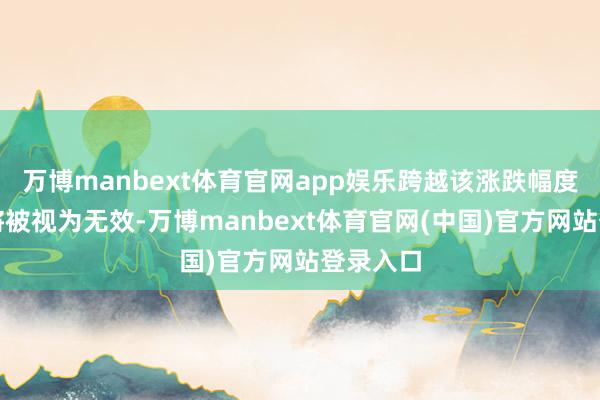 万博manbext体育官网app娱乐跨越该涨跌幅度的报价将被视为无效-万博manbext体育官网(中国)官方网站登录入口