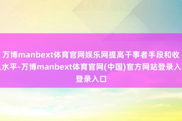 万博manbext体育官网娱乐网提高干事者手段和收入水平-万博manbext体育官网(中国)官方网站登录入口