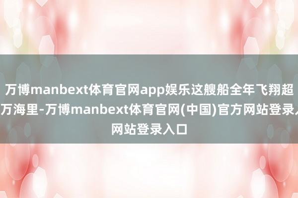 万博manbext体育官网app娱乐这艘船全年飞翔超1.3万海里-万博manbext体育官网(中国)官方网站登录入口