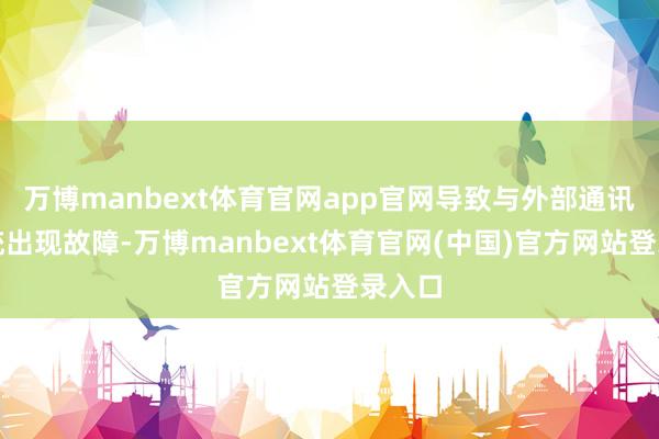 万博manbext体育官网app官网导致与外部通讯的系统出现故障-万博manbext体育官网(中国)官方网站登录入口