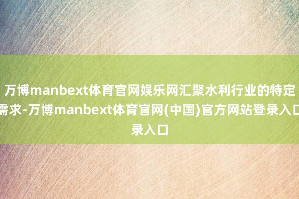 万博manbext体育官网娱乐网汇聚水利行业的特定需求-万博manbext体育官网(中国)官方网站登录入口