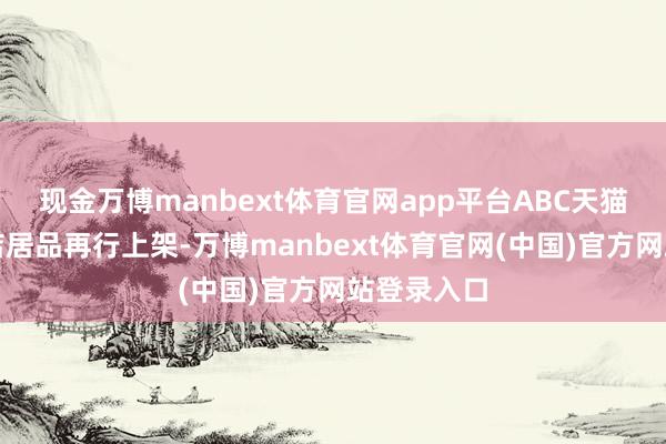 现金万博manbext体育官网app平台ABC天猫官方旗舰店居品再行上架-万博manbext体育官网(中国)官方网站登录入口
