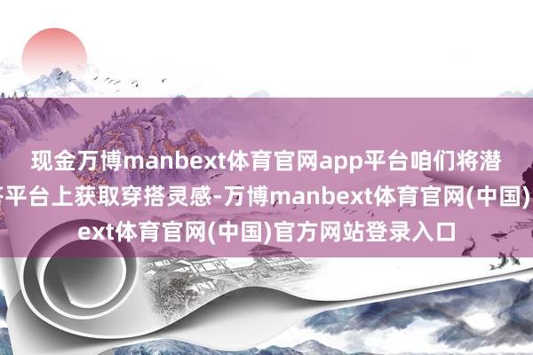 现金万博manbext体育官网app平台咱们将潜入谈判如安在应答平台上获取穿搭灵感-万博manbext体育官网(中国)官方网站登录入口