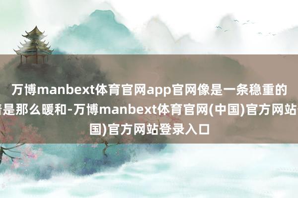 万博manbext体育官网app官网像是一条稳重的棉被看着是那么暖和-万博manbext体育官网(中国)官方网站登录入口