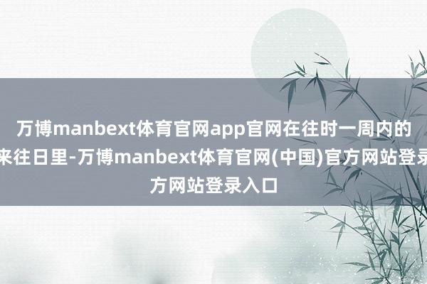 万博manbext体育官网app官网在往时一周内的三个来往日里-万博manbext体育官网(中国)官方网站登录入口