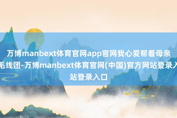 万博manbext体育官网app官网我心爱帮着母亲挽毛线团-万博manbext体育官网(中国)官方网站登录入口