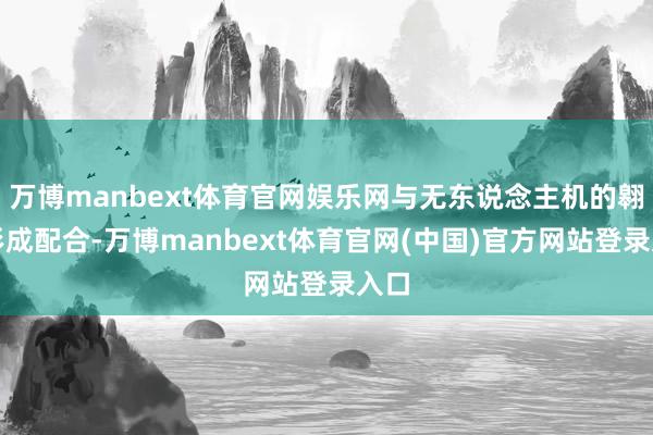 万博manbext体育官网娱乐网与无东说念主机的翱游形成配合-万博manbext体育官网(中国)官方网站登录入口