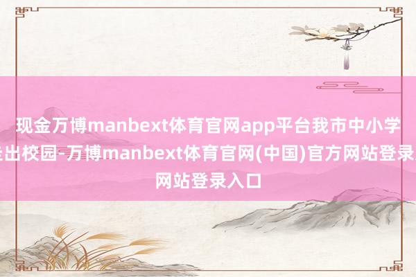 现金万博manbext体育官网app平台我市中小学生走出校园-万博manbext体育官网(中国)官方网站登录入口