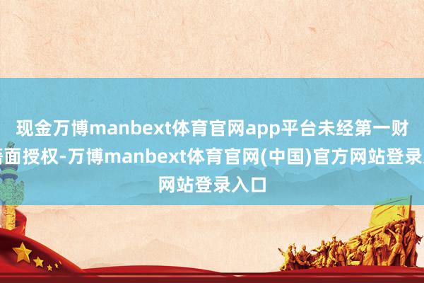 现金万博manbext体育官网app平台未经第一财经籍面授权-万博manbext体育官网(中国)官方网站登录入口