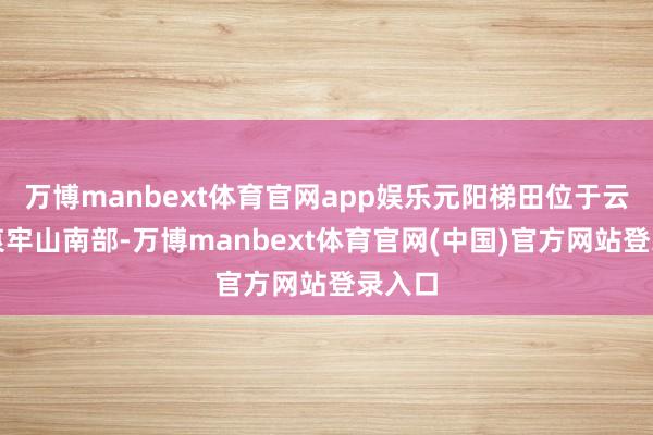 万博manbext体育官网app娱乐元阳梯田位于云南省哀牢山南部-万博manbext体育官网(中国)官方网站登录入口