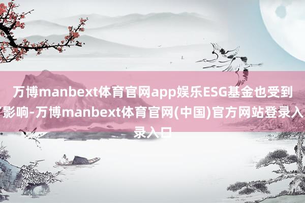 万博manbext体育官网app娱乐ESG基金也受到了影响-万博manbext体育官网(中国)官方网站登录入口