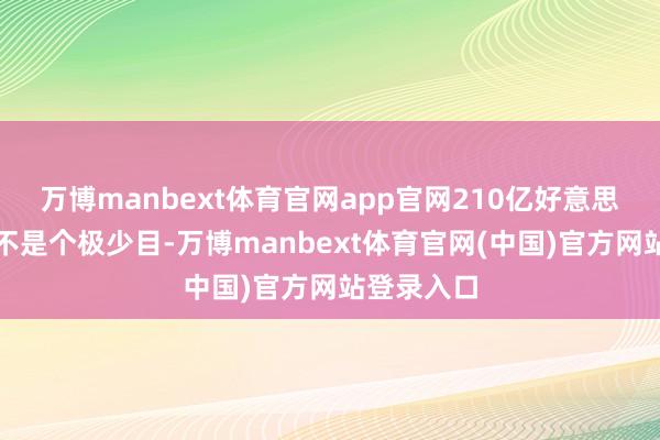 万博manbext体育官网app官网210亿好意思元!这可不是个极少目-万博manbext体育官网(中国)官方网站登录入口