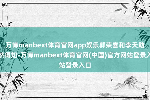 万博manbext体育官网app娱乐郭荣喜和李天助偶然得知-万博manbext体育官网(中国)官方网站登录入口