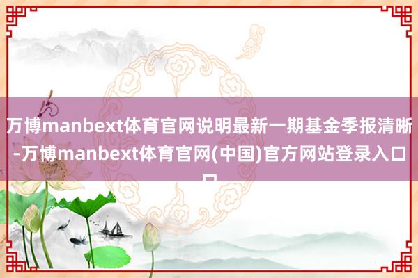万博manbext体育官网说明最新一期基金季报清晰-万博manbext体育官网(中国)官方网站登录入口