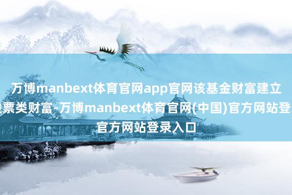 万博manbext体育官网app官网该基金财富建立:无股票类财富-万博manbext体育官网(中国)官方网站登录入口