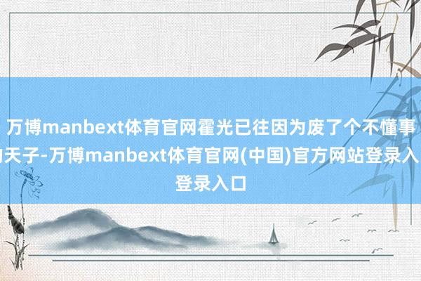 万博manbext体育官网霍光已往因为废了个不懂事的天子-万博manbext体育官网(中国)官方网站登录入口