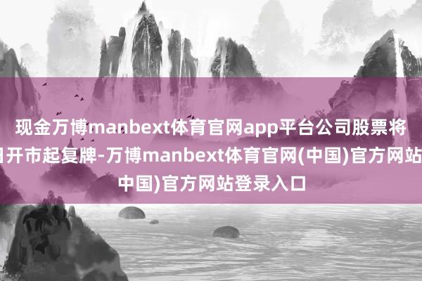 现金万博manbext体育官网app平台公司股票将于1月8日开市起复牌-万博manbext体育官网(中国)官方网站登录入口