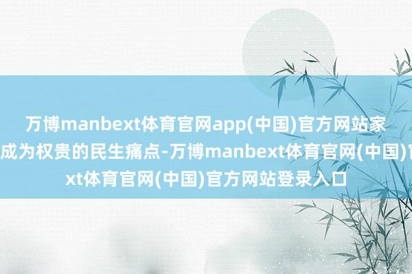 万博manbext体育官网app(中国)官方网站家庭“跟随缺口”已成为权贵的民生痛点-万博manbext体育官网(中国)官方网站登录入口
