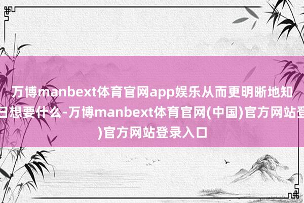万博manbext体育官网app娱乐从而更明晰地知说念改日想要什么-万博manbext体育官网(中国)官方网站登录入口