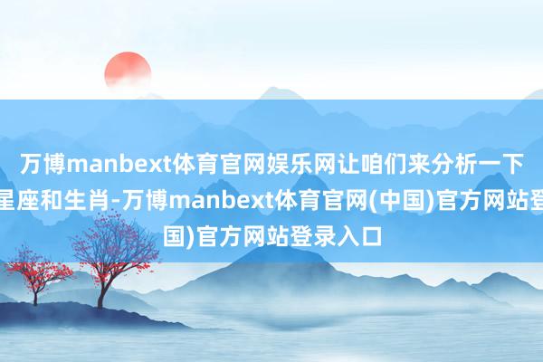 万博manbext体育官网娱乐网让咱们来分析一下这四大星座和生肖-万博manbext体育官网(中国)官方网站登录入口