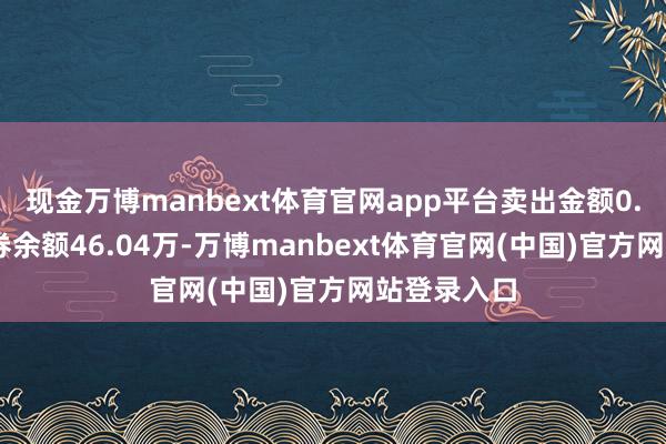 现金万博manbext体育官网app平台卖出金额0.00元；融券余额46.04万-万博manbext体育官网(中国)官方网站登录入口