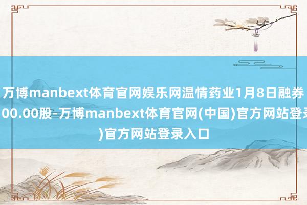 万博manbext体育官网娱乐网温情药业1月8日融券偿还100.00股-万博manbext体育官网(中国)官方网站登录入口