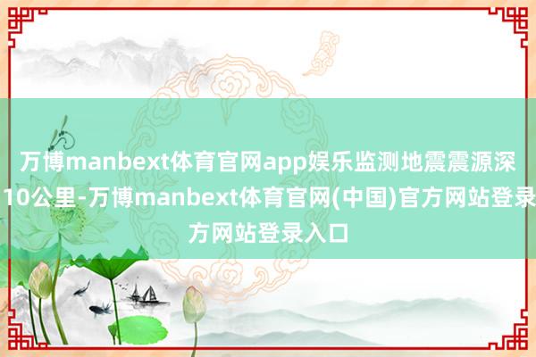 万博manbext体育官网app娱乐监测地震震源深度为10公里-万博manbext体育官网(中国)官方网站登录入口