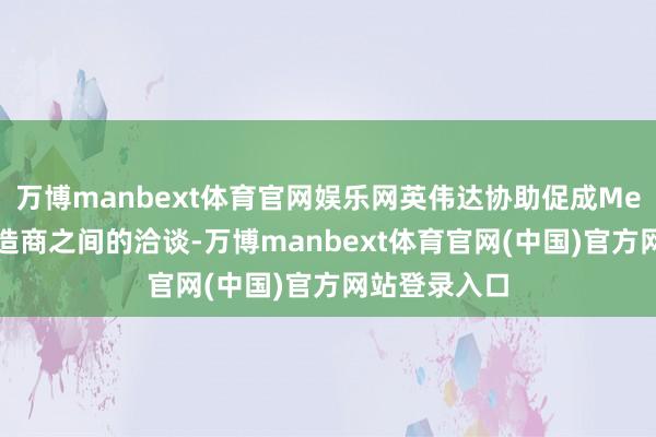 万博manbext体育官网娱乐网英伟达协助促成Meta与这家建造商之间的洽谈-万博manbext体育官网(中国)官方网站登录入口