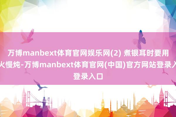 万博manbext体育官网娱乐网(2) 煮银耳时要用小火慢炖-万博manbext体育官网(中国)官方网站登录入口