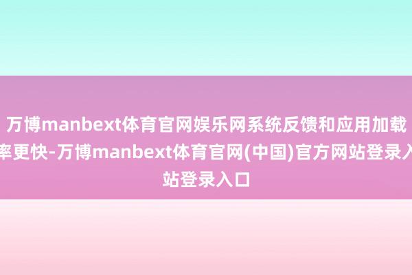 万博manbext体育官网娱乐网系统反馈和应用加载速率更快-万博manbext体育官网(中国)官方网站登录入口