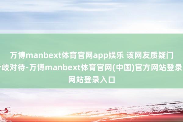 万博manbext体育官网app娱乐 该网友质疑门店分歧对待-万博manbext体育官网(中国)官方网站登录入口