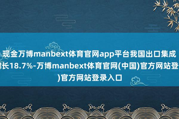 现金万博manbext体育官网app平台我国出口集成电路增长18.7%-万博manbext体育官网(中国)官方网站登录入口