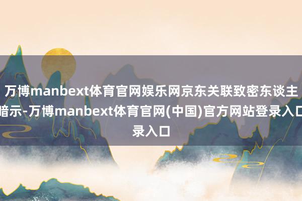 万博manbext体育官网娱乐网京东关联致密东谈主暗示-万博manbext体育官网(中国)官方网站登录入口