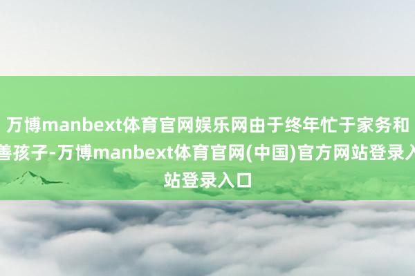 万博manbext体育官网娱乐网由于终年忙于家务和良善孩子-万博manbext体育官网(中国)官方网站登录入口