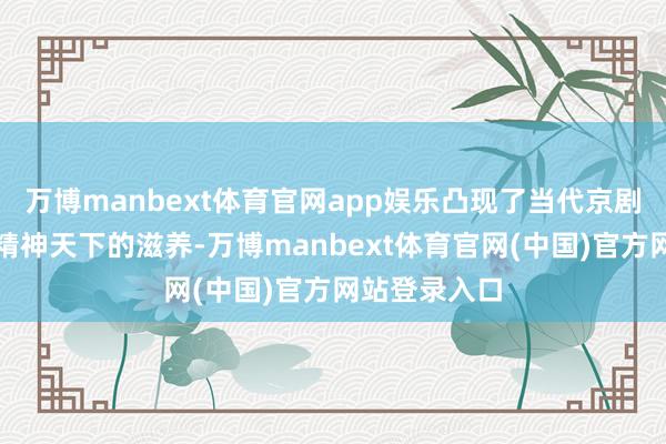 万博manbext体育官网app娱乐凸现了当代京剧对东谈主们精神天下的滋养-万博manbext体育官网(中国)官方网站登录入口