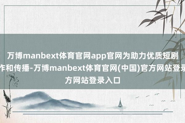 万博manbext体育官网app官网为助力优质短剧的创作和传播-万博manbext体育官网(中国)官方网站登录入口