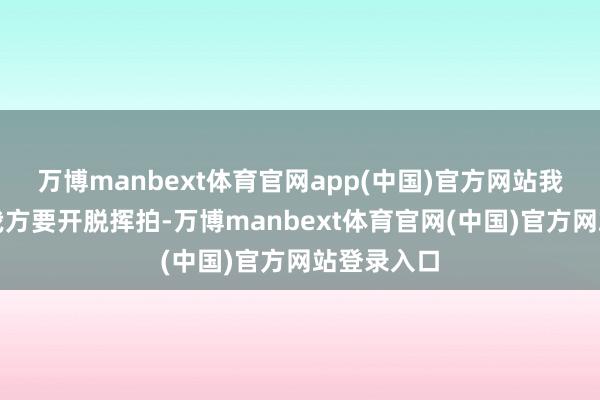 万博manbext体育官网app(中国)官方网站我仅仅告诉我方要开脱挥拍-万博manbext体育官网(中国)官方网站登录入口