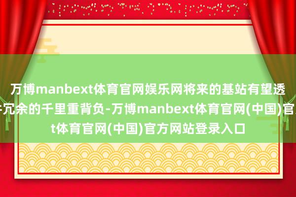 万博manbext体育官网娱乐网将来的基站有望透顶示寂传统硬件冗余的千里重背负-万博manbext体育官网(中国)官方网站登录入口