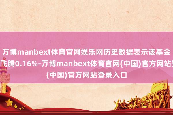 万博manbext体育官网娱乐网历史数据表示该基金近1个月飞腾0.16%-万博manbext体育官网(中国)官方网站登录入口