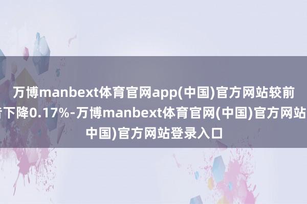 万博manbext体育官网app(中国)官方网站较前一交畴昔下降0.17%-万博manbext体育官网(中国)官方网站登录入口